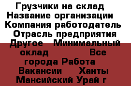 Грузчики на склад › Название организации ­ Компания-работодатель › Отрасль предприятия ­ Другое › Минимальный оклад ­ 25 000 - Все города Работа » Вакансии   . Ханты-Мансийский,Урай г.